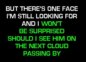 BUT THERE'S ONE FACE
I'M STILL LOOKING FOR
AND I WON'T
BE SURPRISED
SHOULD I SEE HIM ON
THE NEXT CLOUD
PASSING BY