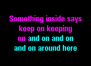 Something inside says
keep on keeping

on and on and on
and on around here