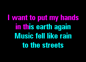 I want to put my hands
in this earth again

Music fell like rain
to the streets