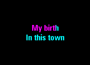 My birth

In this town