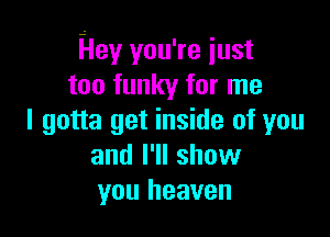 Hey you're iust
too funky for me

I gotta get inside of you
and I'll show
you heaven