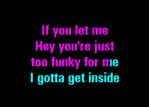 If you let me
Hey you're iust

too funky for me
I gotta get inside