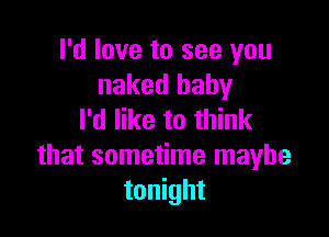 I'd love to see you
naked baby

I'd like to think
that sometime maybe
tonight