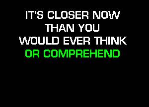 ITS CLOSER NOW
THAN YOU
WOULD EVER THINK
0R COMPREHEND