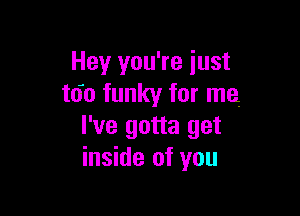 Hey you're just
tdo funky for ma

I've gotta get
inside of you