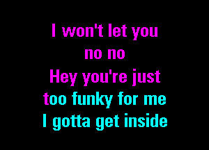 I won't let you
no no

Hey you're iust
too funky for me
I gotta get inside