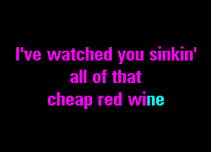 I've watched you sinkin'

all of that
cheap red wine