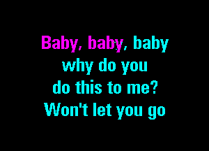 Baby,baby.hahy
why do you

do this to me?
Won't let you go