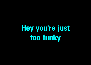 Hey you're just

too funky