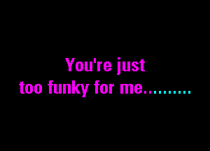 You're just

too funky for me ..........