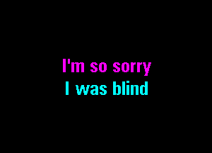 I'm so sorry

I was blind