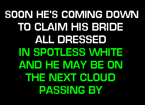 SOON HE'S COMING DOWN
TO CLAIM HIS BRIDE
ALL DRESSED
IN SPOTLESS WHITE
AND HE MAY BE ON
THE NEXT CLOUD
PASSING BY