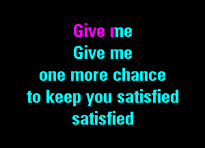 Give me
Give me

one more chance
to keep you satisfied
satisfied