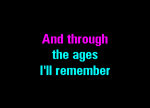 And through

the ages
I'll remember