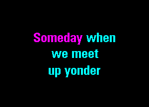 Someday when

we meet
up yonder