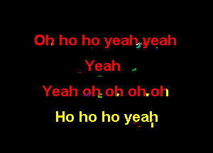 0h ho ho yeamyeah
,anh ,
Yeah oh oh oh,oh

Ho ho ho ygalp