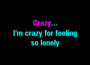 Crazy...

I'm crazy for feeling
so lonely