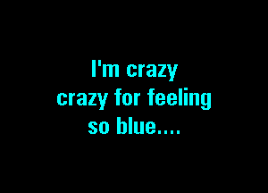 I'm crazy

crazy for feeling
so blue....