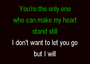 I don't want to let you go
but I will