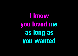 I know
you loved me

as long as
you wanted