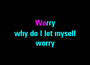 Worry

why do I let myself
worry