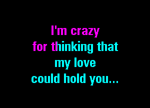 I'm crazy
for thinking that

my love
could hold you...