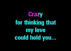 Crazy
for thinking that

my love
could hold you...