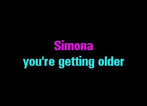 Simona

you're getting older