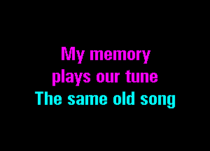 My memory

plays our tune
The same old song