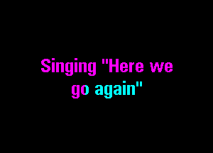 Singing Here we

go again