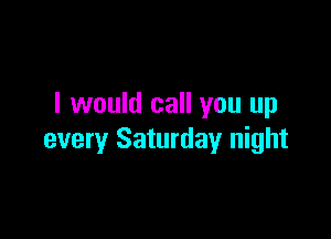 I would call you up

every Saturday night