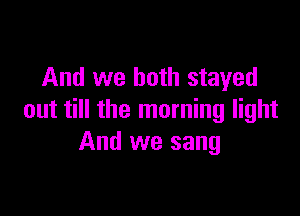 And we both stayed

out till the morning light
And we sang