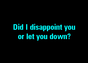 Did I disappoint you

or let you down?