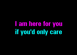 I am here for you

if you'd only care