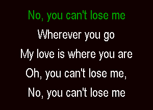 Wherever you go
My love is where you are

Oh, you can't lose me,

No, you can't lose me
