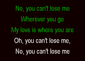 Oh, you can't lose me,

No, you can't lose me