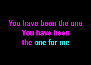 You have been the one

You have been
the one for me