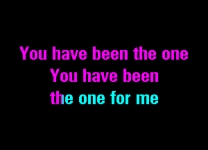 You have been the one

You have been
the one for me