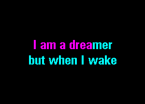 I am a dreamer

but when I wake