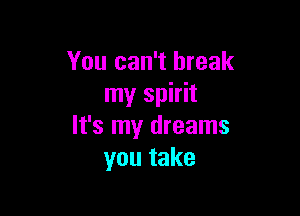 You can't break
my spirit

It's my dreams
you take