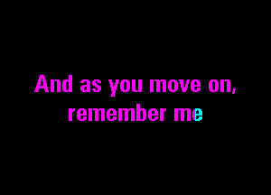 And as you move on,

remember me