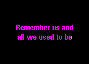 Remember us and

all we used to he
