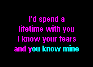 I'd spend a
lifetime with you

I know your fears
and you know mine