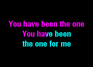 You have been the one

You have been
the one for me