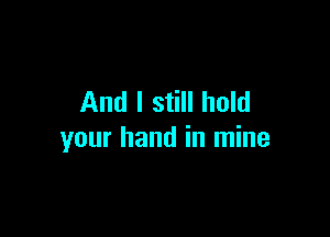 And I still hold

your hand in mine