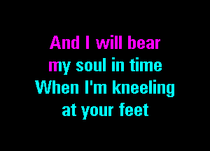 And I will hear
my soul in time

When I'm kneeling
at your feet