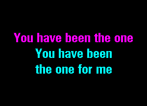 You have been the one

You have been
the one for me