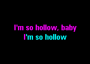 I'm so hollow. baby

I'm so hollow