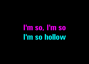 I'm so, I'm so

I'm so hollow