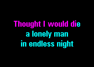 Thought I would die

a lonely man
in endless night